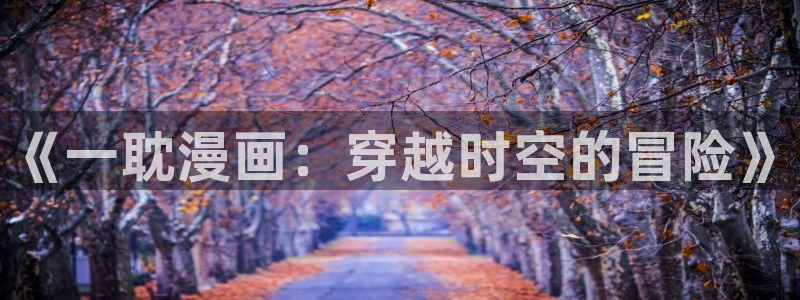 奇漫屋漫画网：《一耽漫画：穿越时空的冒险》